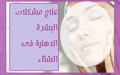 7 نصائح للعناية بالبشرة الدهنية خلال فصل الشتاء